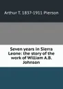 Seven years in Sierra Leone: the story of the work of William A.B. Johnson - Arthur T. Pierson