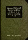 George Muller of Bristol and his witness to a prayer-hearing God - Arthur T. Pierson