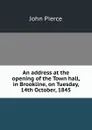 An address at the opening of the Town hall, in Brookline, on Tuesday, 14th October, 1845 - John Pierce