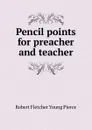 Pencil points for preacher and teacher - Robert Fletcher Young Pierce