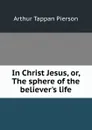 In Christ Jesus, or, The sphere of the believer.s life - Arthur T. Pierson