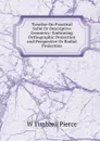 Treatise On Practical Solid Or Descriptive Geometry: Embracing Orthographic Projection and Perspective Or Radial Projection - W. Timbrell Pierce