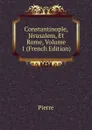 Constantinople, Jerusalem, Et Rome, Volume 1 (French Edition) - Pierre