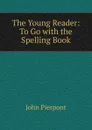 The Young Reader: To Go with the Spelling Book - John Pierpont