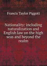 Nationality: including naturalization and English law on the high seas and beyond the realm - Francis Taylor Piggott