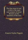 The free seas in war: a talk to the men and women of Great Britain on the freedom of the seas - Francis Taylor Piggott