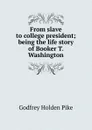 From slave to college president; being the life story of Booker T. Washington - Godfrey Holden Pike