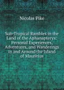 Sub-Tropical Rambles in the Land of the Aphanapteryx: Personal Experiences, Adventures, and Wanderings in and Around the Island of Mauritius - Nicolas Pike