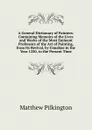 A General Dictionary of Painters: Containing Memoirs of the Lives and Works of the Most Eminent Professors of the Art of Painting, from Its Revival, by Cimabue in the Year 1250, to the Present Time - Matthew Pilkington