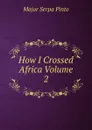 How I Crossed Africa Volume 2 - Major Serpa Pinto