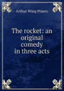 The rocket: an original comedy in three acts - Pinero Arthur Wing