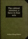 The cabinet minister, a farce in four acts - Pinero Arthur Wing