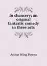 In chancery; an original fantastic comedy in three acts - Pinero Arthur Wing