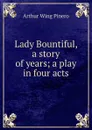 Lady Bountiful, a story of years; a play in four acts - Pinero Arthur Wing