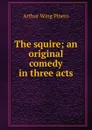 The squire; an original comedy in three acts - Pinero Arthur Wing