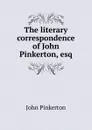 The literary correspondence of John Pinkerton, esq. - John Pinkerton