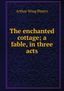 The enchanted cottage; a fable, in three acts - Pinero Arthur Wing
