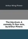 The big drum. A comedy, in four acts, by Arthur Pinero - Pinero Arthur Wing
