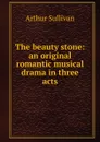 The beauty stone: an original romantic musical drama in three acts - Arthur Sullivan
