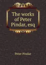 The works of Peter Pindar, esq - Peter Pindar