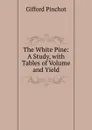 The White Pine: A Study, with Tables of Volume and Yield - Gifford Pinchot