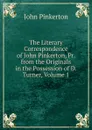 The Literary Correspondence of John Pinkerton, Pr. from the Originals in the Possession of D. Turner, Volume 1 - John Pinkerton