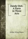 Dandy Dick: A Farce in Three Acts - Pinero Arthur Wing