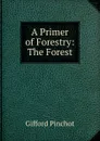 A Primer of Forestry: The Forest - Gifford Pinchot