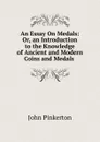 An Essay On Medals: Or, an Introduction to the Knowledge of Ancient and Modern Coins and Medals . - John Pinkerton
