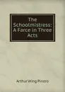 The Schoolmistress: A Farce in Three Acts - Pinero Arthur Wing