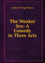 The Weaker Sex: A Comedy in Three Acts - Pinero Arthur Wing