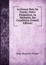 La France Hors De France: Notre Emigration, Sa Necessite, Ses Conditions (French Edition) - Jean-Baptiste Piolet
