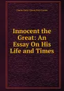 Innocent the Great: An Essay On His Life and Times - Charles Harry Clinton Pirie-Gordon