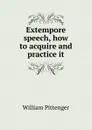 Extempore speech, how to acquire and practice it - William Pittenger
