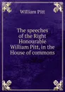 The speeches of the Right Honourable William Pitt, in the House of commons - William Pitt