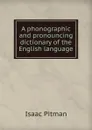 A phonographic and pronouncing dictionary of the English language - Isaac Pitman