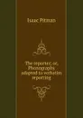 The reporter; or, Phonography adapted to verbatim reporting - Isaac Pitman