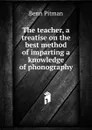 The teacher, a treatise on the best method of imparting a knowledge of phonography - Benn Pitman