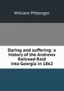 Daring and suffering: a history of the Andrews Railroad Raid into Georgia in 1862 - William Pittenger