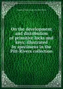 On the development and distribution of primitive locks and keys: illustrated by specimens in the Pitt-Rivers collection - Augustus Henry Lane-Fox Pitt-Rivers