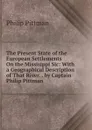 The Present State of the European Settlements On the Missisippi Sic: With a Geographical Description of That River. . by Captain Philip Pittman - Philip Pittman