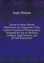 Course in Isaac Pitman Shorthand: An Exposition of the Author.S System of Phonography, Designed for Use in Business Colleges, High Schools, and for Self Instruction - Isaac Pitman