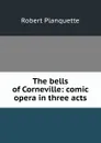 The bells of Corneville: comic opera in three acts - Robert Planquette