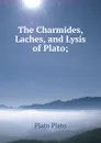 The Charmides, Laches, and Lysis of Plato; - Plato Plato