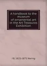 A handbook to the museum of ornamental art in the Art Treasures Exhibition - J B. 1823-1875 Waring