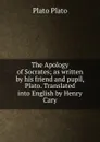 The Apology of Socrates; as written by his friend and pupil, Plato. Translated into English by Henry Cary - Plato Plato
