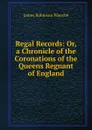 Regal Records: Or, a Chronicle of the Coronations of the Queens Regnant of England - James Robinson Planché
