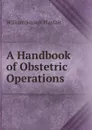 A Handbook of Obstetric Operations - William Smoult Playfair