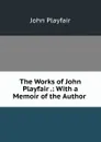 The Works of John Playfair .: With a Memoir of the Author . - John Playfair