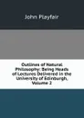 Outlines of Natural Philosophy: Being Heads of Lectures Delivered in the University of Edinburgh, Volume 2 - John Playfair